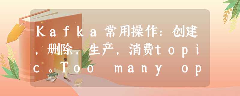 Kafka常用操作:创建,删除,生产,消费topic。Too many open file问题修复 Kafka常用操作:创建,删除,生产,消费topic。Too many open file问题修复