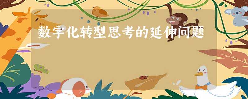 数字化转型思考的延伸问题 数字化转型思考的延伸问题