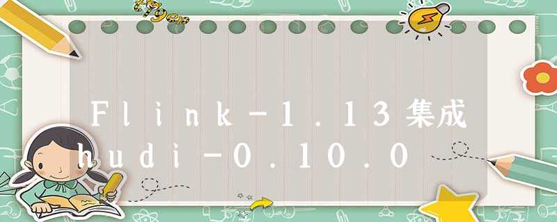 Flink-1.13集成hudi-0.10.0 Flink-1.13集成hudi-0.10.0