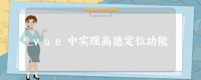 vue中实现高德定位功能 vue中实现高德定位功能