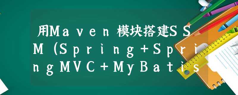 用Maven模块搭建SSM(Spring+SpringMVC+MyBatis)入门练习 用Maven模块搭建SSM(Spring+SpringMVC+MyBatis)入门练习