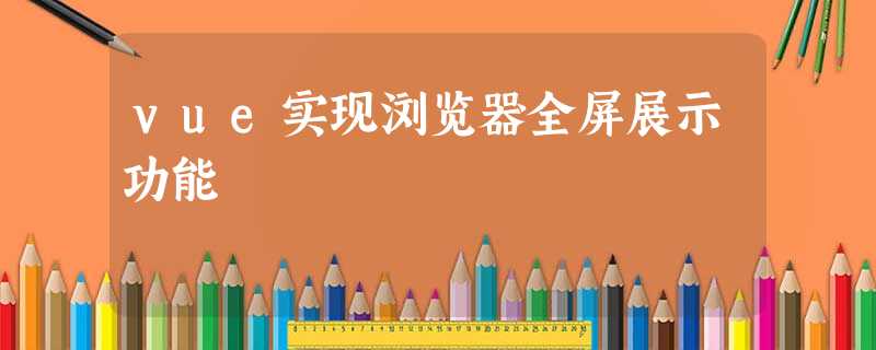 vue实现浏览器全屏展示功能 vue实现浏览器全屏展示功能