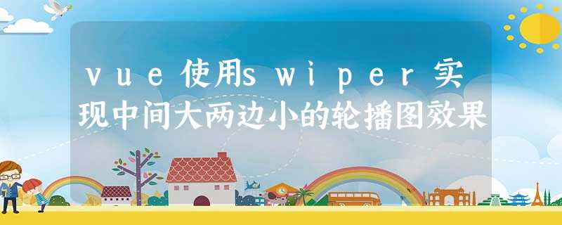 vue使用swiper实现中间大两边小的轮播图效果 vue使用swiper实现中间大两边小的轮播图效果