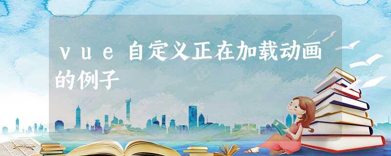 vue自定义正在加载动画的例子 vue自定义正在加载动画的例子