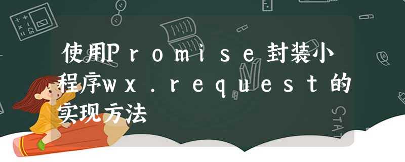 使用Promise封装小程序wx.request的实现方法 使用Promise封装小程序wx.request的实现方法