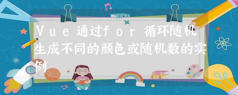 Vue通过for循环随机生成不同的颜色或随机数的实例 Vue通过for循环随机生成不同的颜色或随机数的实例