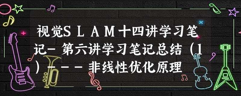 视觉SLAM十四讲学习笔记-第六讲学习笔记总结(1)---非线性优化原理 视觉SLAM十四讲学习笔记-第六讲学习笔记总结(1)---非线性优化原理