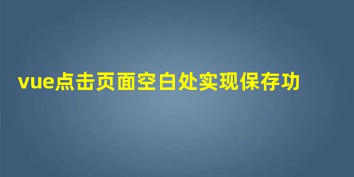 vue点击页面空白处实现保存功能 vue点击页面空白处实现保存功能
