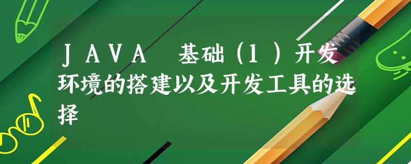 JAVA 基础(1)开发环境的搭建以及开发工具的选择 JAVA 基础(1)开发环境的搭建以及开发工具的选择