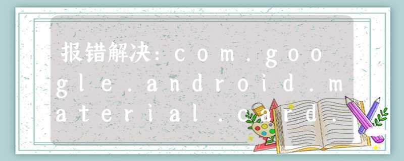 报错解决:com.google.android.material.card.MaterialCardView 报错解决:com.google.android.material.card.MaterialCardView