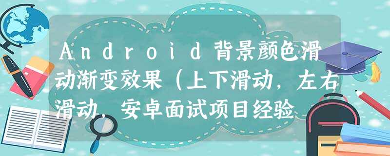 Android背景颜色滑动渐变效果(上下滑动,左右滑动,安卓面试项目经验 Android背景颜色滑动渐变效果(上下滑动,左右滑动,安卓面试项目经验