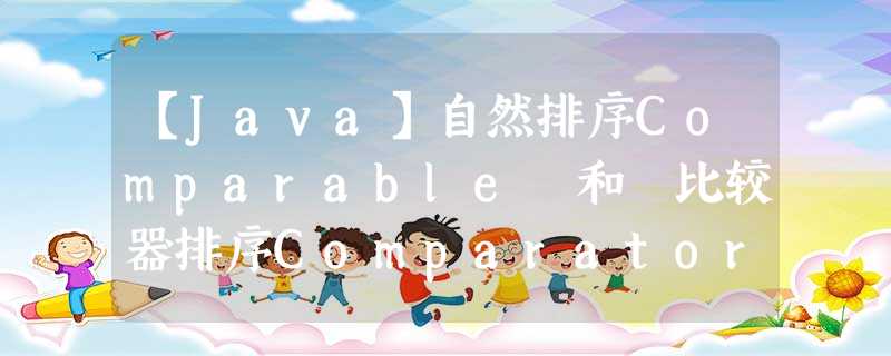【Java】自然排序Comparable 和 比较器排序Comparator 【Java】自然排序Comparable 和 比较器排序Comparator