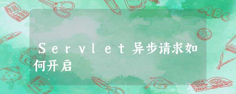 Servlet异步请求如何开启 Servlet异步请求如何开启