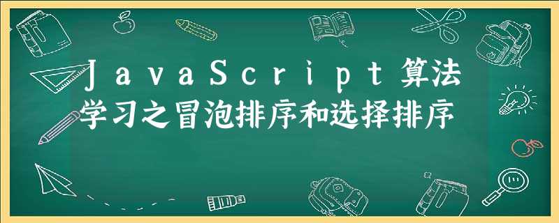 JavaScript算法学习之冒泡排序和选择排序 JavaScript算法学习之冒泡排序和选择排序