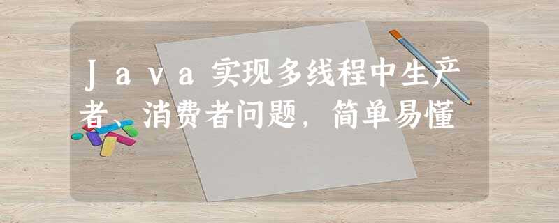Java实现多线程中生产者、消费者问题,简单易懂 Java实现多线程中生产者、消费者问题,简单易懂