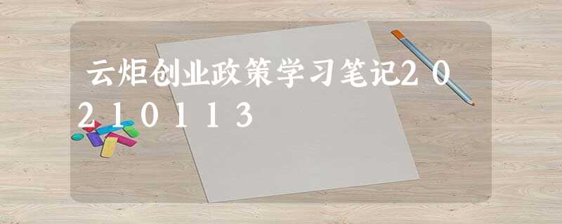 云炬创业政策学习笔记20210113 云炬创业政策学习笔记20210113