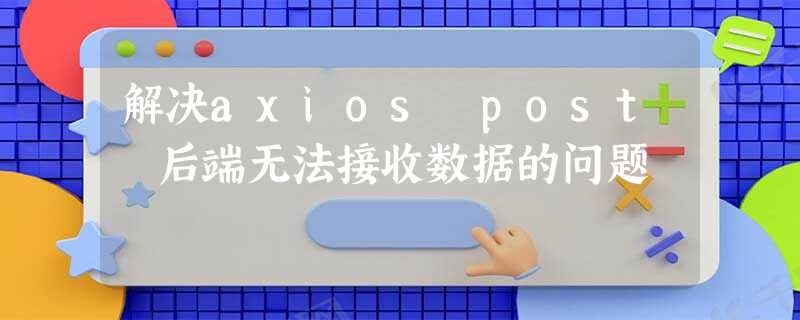 解决axios post 后端无法接收数据的问题 解决axios post 后端无法接收数据的问题