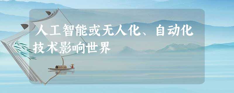 人工智能或无人化、自动化技术影响世界 人工智能或无人化、自动化技术影响世界