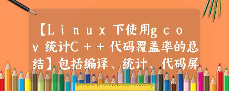 【Linux下使用gcov统计C++代码覆盖率的总结】包括编译、统计、代码屏蔽等 【Linux下使用gcov统计C++代码覆盖率的总结】包括编译、统计、代码屏蔽等