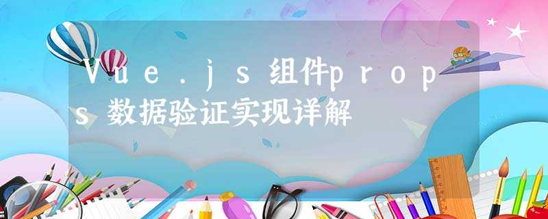 Vue.js组件props数据验证实现详解 Vue.js组件props数据验证实现详解