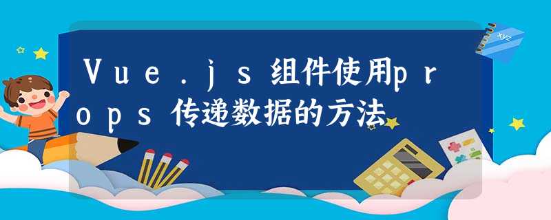 Vue.js组件使用props传递数据的方法 Vue.js组件使用props传递数据的方法