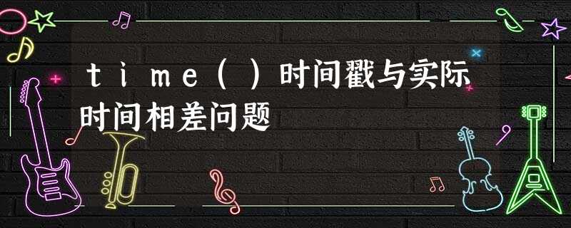 time()时间戳与实际时间相差问题 time()时间戳与实际时间相差问题