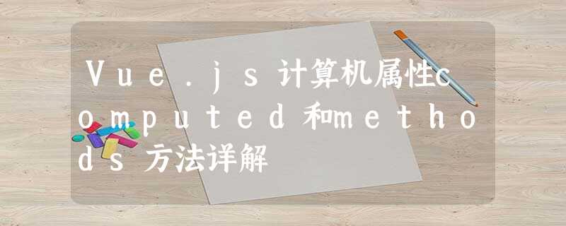 Vue.js计算机属性computed和methods方法详解 Vue.js计算机属性computed和methods方法详解