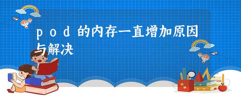 pod的内存一直增加原因与解决 pod的内存一直增加原因与解决