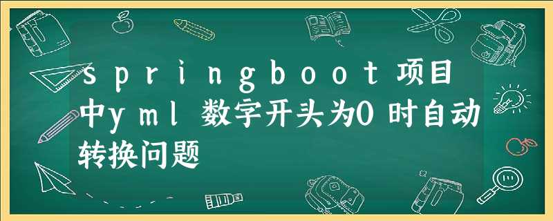 springboot项目中yml数字开头为0时自动转换问题 springboot项目中yml数字开头为0时自动转换问题
