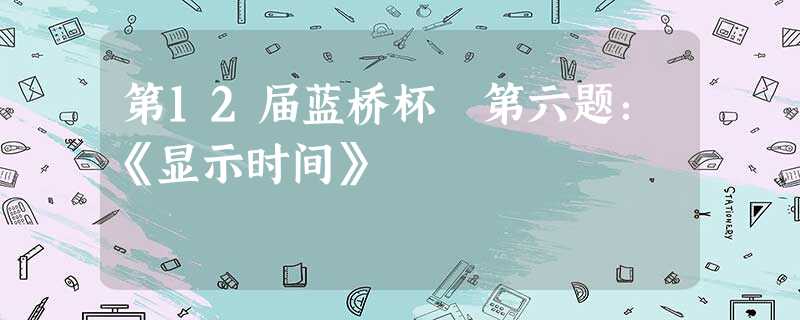 第12届蓝桥杯 第六题:《显示时间》 第12届蓝桥杯 第六题:《显示时间》