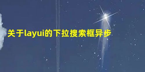 关于layui的下拉搜索框异步加载数据的解决方法 关于layui的下拉搜索框异步加载数据的解决方法