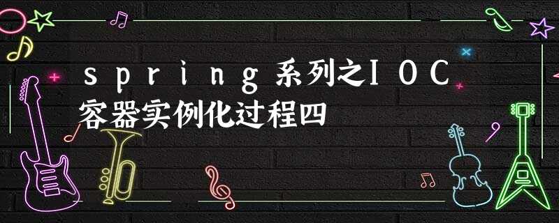 spring系列之IOC容器实例化过程四 spring系列之IOC容器实例化过程四