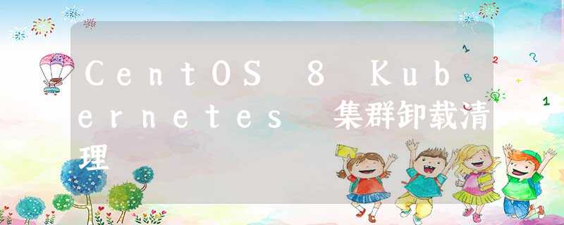 CentOS 8 Kubernetes 集群卸载清理 CentOS 8 Kubernetes 集群卸载清理
