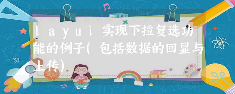 layui实现下拉复选功能的例子(包括数据的回显与上传) layui实现下拉复选功能的例子(包括数据的回显与上传)