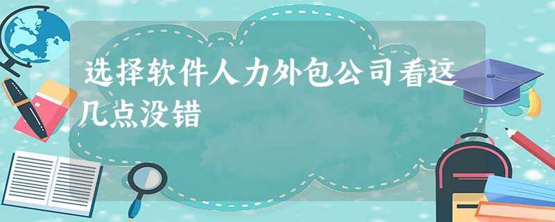 选择软件人力外包公司看这几点没错 选择软件人力外包公司看这几点没错