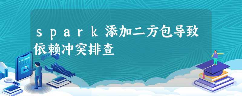 spark添加二方包导致依赖冲突排查 spark添加二方包导致依赖冲突排查
