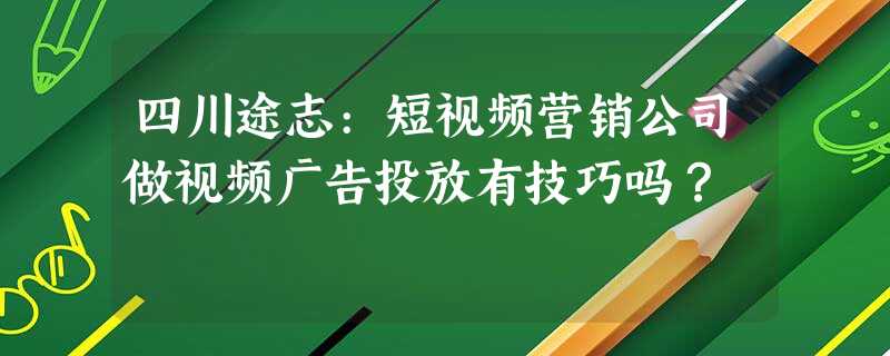 四川途志:短视频营销公司做视频广告投放有技巧吗? 四川途志:短视频营销公司做视频广告投放有技巧吗?