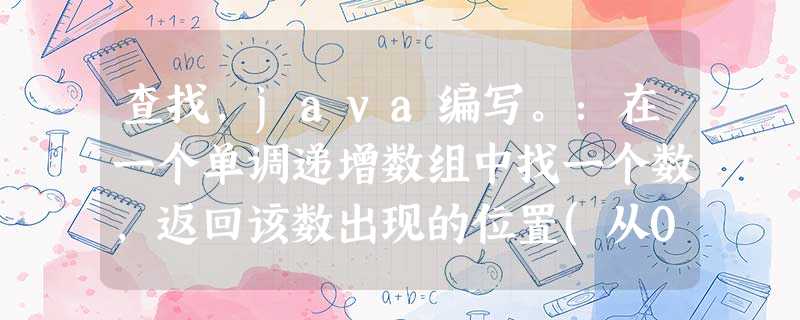 查找,java编写。:在一个单调递增数组中找一个数,返回该数出现的位置(从0开始),如果不存在,则返回 -1 。 查找,java编写。:在一个单调递增数组中找一个数,返回该数出现的位置(从0开始),如果不存在,则返回 -1 。