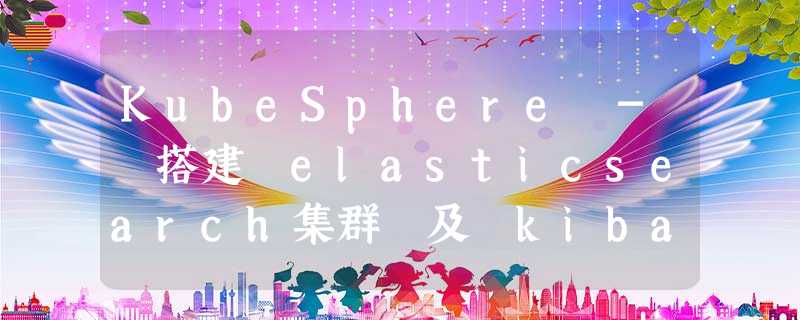 KubeSphere - 搭建 elasticsearch集群 及 kibana KubeSphere - 搭建 elasticsearch集群 及 kibana