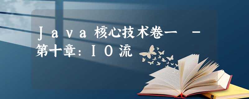 Java核心技术卷一 -第十章:IO流 Java核心技术卷一 -第十章:IO流