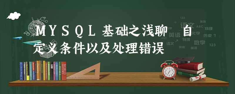 MYSQL基础之浅聊 自定义条件以及处理错误 MYSQL基础之浅聊 自定义条件以及处理错误