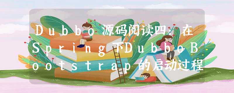 Dubbo源码阅读四:在Spring下DubboBootstrap的启动过程 Dubbo源码阅读四:在Spring下DubboBootstrap的启动过程