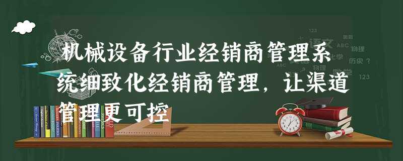 机械设备行业经销商管理系统细致化经销商管理,让渠道管理更可控 机械设备行业经销商管理系统细致化经销商管理,让渠道管理更可控