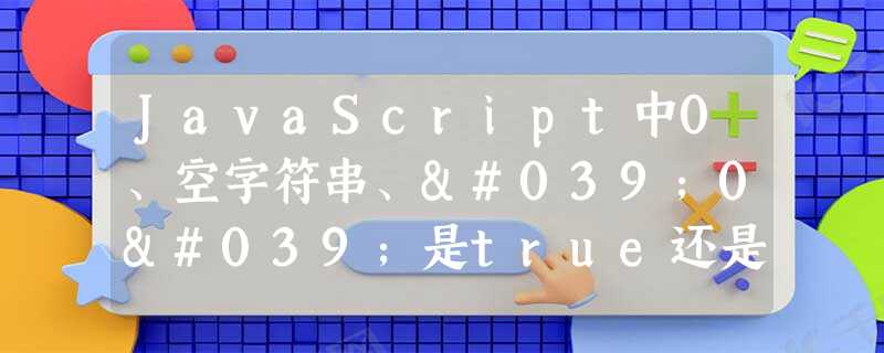 JavaScript中0、空字符串、'0'是true还是false的知识点分享 JavaScript中0、空字符串、'0'是true还是false的知识点分享