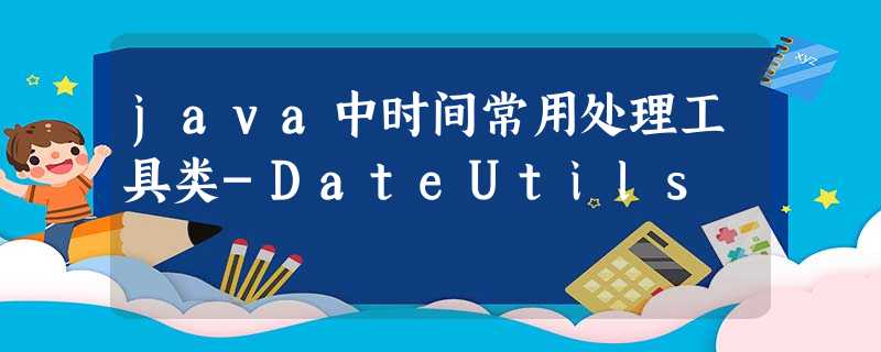 java中时间常用处理工具类-DateUtils java中时间常用处理工具类-DateUtils