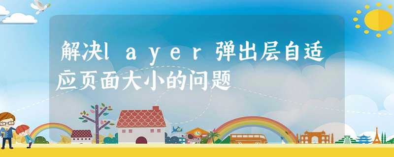解决layer弹出层自适应页面大小的问题 解决layer弹出层自适应页面大小的问题