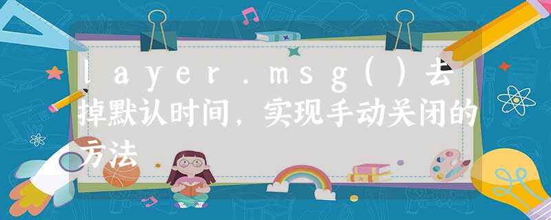 layer.msg()去掉默认时间,实现手动关闭的方法 layer.msg()去掉默认时间,实现手动关闭的方法