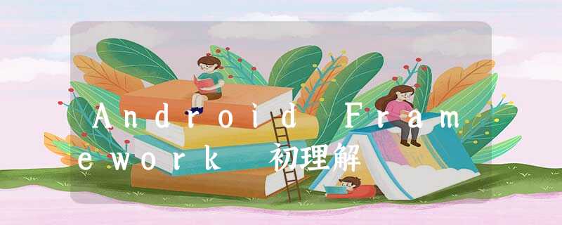Android Framework 初理解 Android Framework 初理解