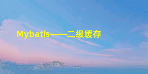 Mybatis——二级缓存 Mybatis——二级缓存