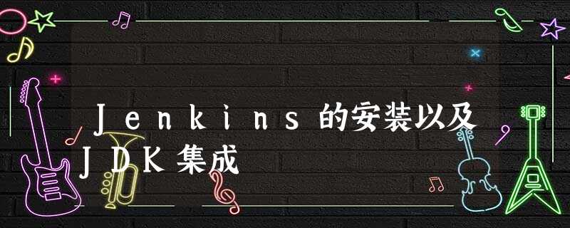 Jenkins的安装以及JDK集成 Jenkins的安装以及JDK集成